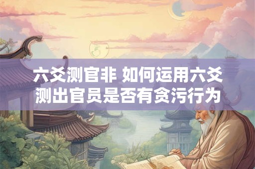 六爻测官非 如何运用六爻测出官员是否有贪污行为 六爻测官非 如何运用六爻测出官员是否有贪污行为