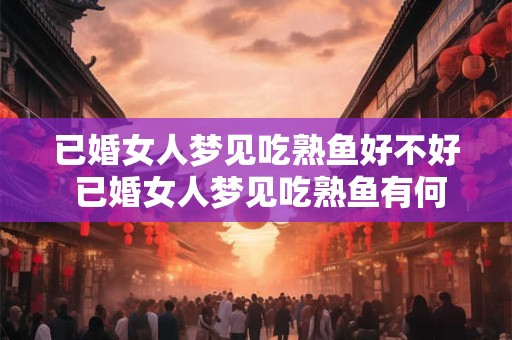 已婚女人梦见吃熟鱼好不好 已婚女人梦见吃熟鱼有何寓意 已婚女人梦见吃熟鱼好不好 已婚女人梦见吃熟鱼有何寓意
