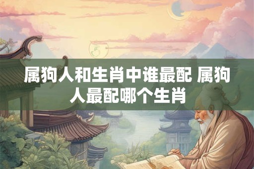 属狗人和生肖中谁最配 属狗人最配哪个生肖