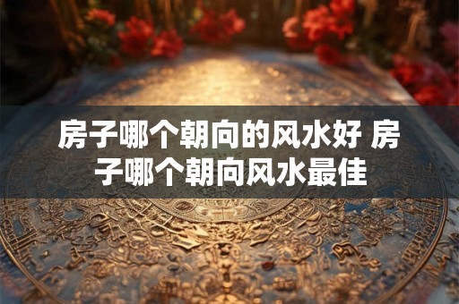 房子哪个朝向的风水好 房子哪个朝向风水最佳 房子哪个朝向的风水好 房子哪个朝向风水最佳