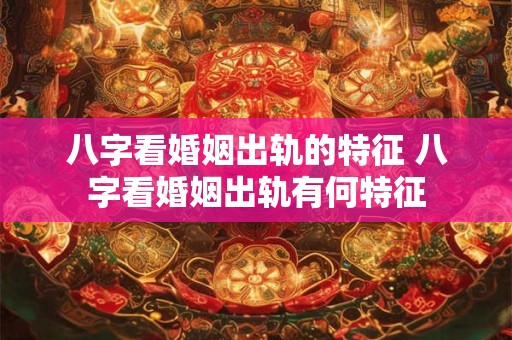 八字看婚姻出轨的特征 八字看婚姻出轨有何特征