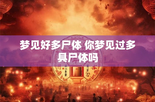 梦见好多尸体 你梦见过多具尸体吗 梦见好多尸体 你梦见过多具尸体吗