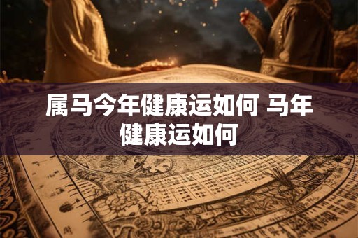 属马今年健康运如何 马年健康运如何