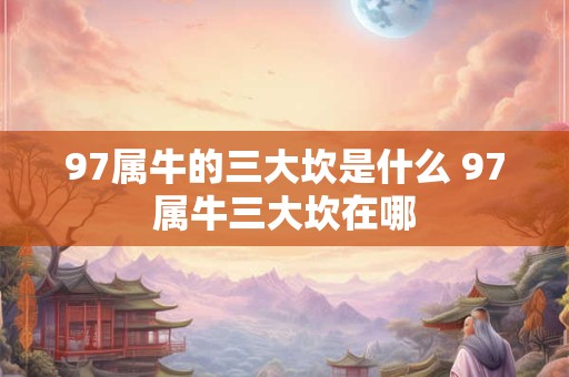 97属牛的三大坎是什么 97属牛三大坎在哪 97属牛的三大坎是什么 97属牛三大坎在哪