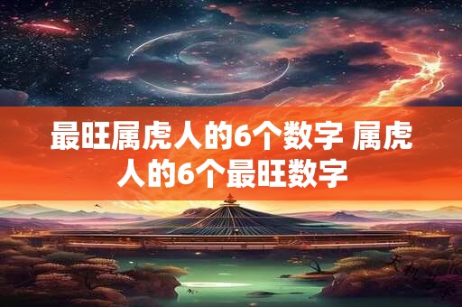 最旺属虎人的6个数字 属虎人的6个最旺数字 最旺属虎人的6个数字 属虎人的6个最旺数字