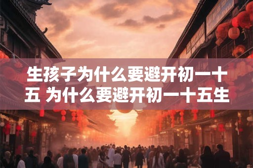 生孩子为什么要避开初一十五 为什么要避开初一十五生孩子
