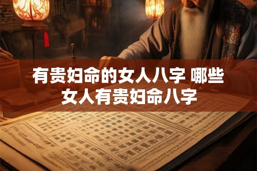 有贵妇命的女人八字 哪些女人有贵妇命八字 有贵妇命的女人八字 哪些女人有贵妇命八字