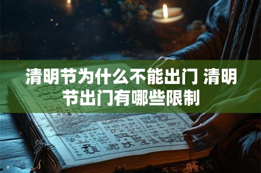 清明节为什么不能出门 清明节出门有哪些限制 清明节为什么不能出门 清明节出门有哪些限制