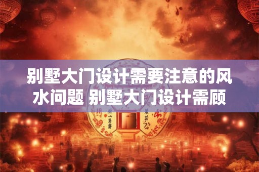 别墅大门设计需要注意的风水问题 别墅大门设计需顾及哪些风水