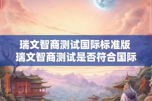 瑞文智商测试国际标准版 瑞文智商测试是否符合国际标准 瑞文智商测试国际标准版 瑞文智商测试是否符合国际标准