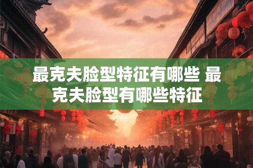 最克夫脸型特征有哪些 最克夫脸型有哪些特征 最克夫脸型特征有哪些 最克夫脸型有哪些特征