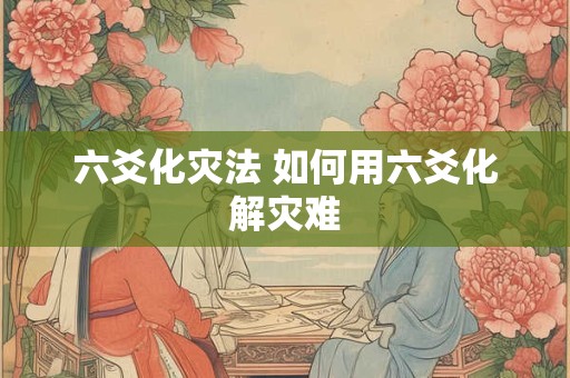 六爻化灾法 如何用六爻化解灾难 六爻化灾法 如何用六爻化解灾难