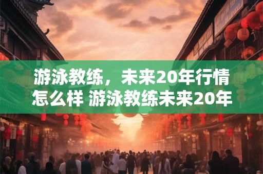 游泳教练,未来20年行情怎么样 游泳教练未来20年前景如何 游泳教练,未来20年行情怎么样 游泳教练未来20年前景如何