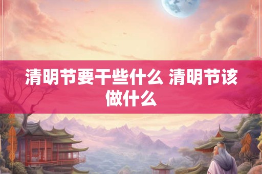 清明节要干些什么 清明节该做什么