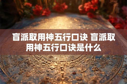 盲派取用神五行口诀 盲派取用神五行口诀是什么