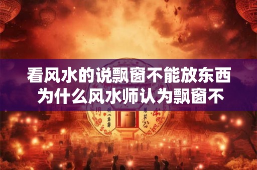 看风水的说飘窗不能放东西 为什么风水师认为飘窗不宜摆放物品