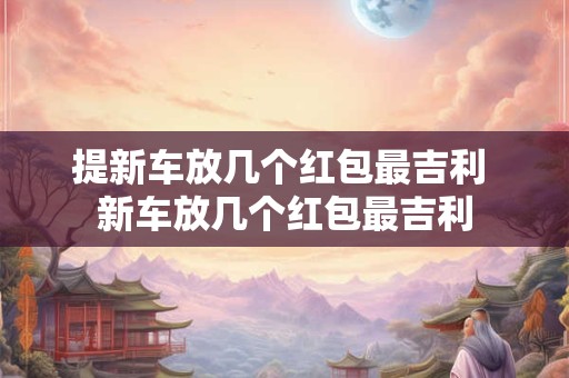 提新车放几个红包最吉利 新车放几个红包最吉利
