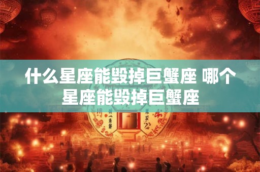 什么星座能毁掉巨蟹座 哪个星座能毁掉巨蟹座 什么星座能毁掉巨蟹座 哪个星座能毁掉巨蟹座