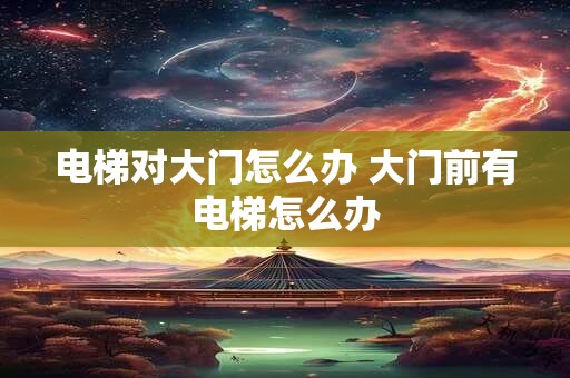 电梯对大门怎么办 大门前有电梯怎么办