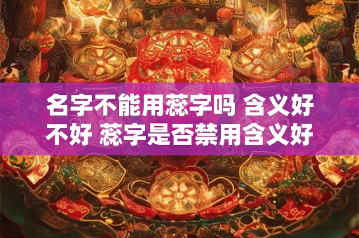 名字不能用蕊字吗 含义好不好 蕊字是否禁用含义好不好 名字不能用蕊字吗 含义好不好 蕊字是否禁用含义好不好