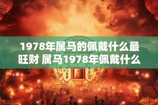 1978年属马的佩戴什么最旺财 属马1978年佩戴什么最旺财