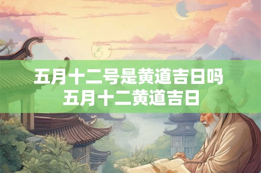 五月十二号是黄道吉日吗 五月十二黄道吉日 五月十二号是黄道吉日吗 五月十二黄道吉日