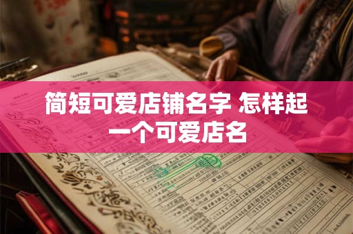 简短可爱店铺名字 怎样起一个可爱店名 简短可爱店铺名字 怎样起一个可爱店名
