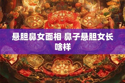 悬胆鼻女面相 鼻子悬胆女长啥样