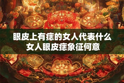 眼皮上有痣的女人代表什么 女人眼皮痣象征何意