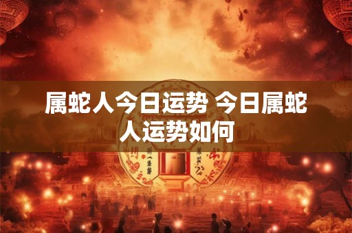 属蛇人今日运势 今日属蛇人运势如何 属蛇人今日运势 今日属蛇人运势如何