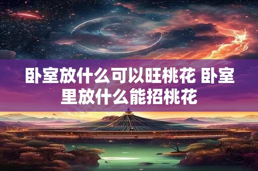 卧室放什么可以旺桃花 卧室里放什么能招桃花