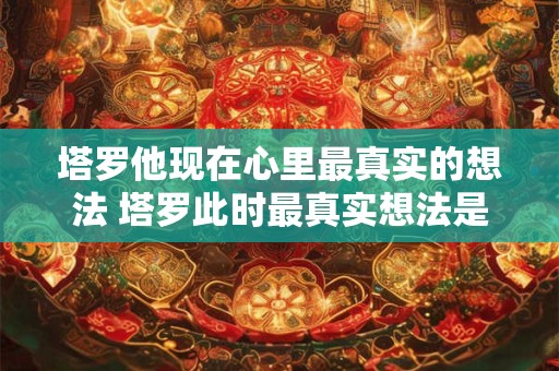 塔罗他现在心里最真实的想法 塔罗此时最真实想法是什么