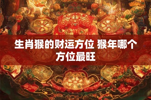 生肖猴的财运方位 猴年哪个方位最旺 生肖猴的财运方位 猴年哪个方位最旺