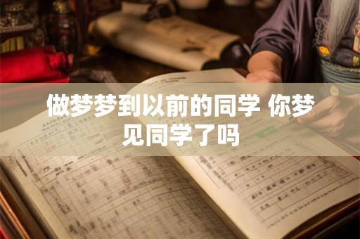做梦梦到以前的同学 你梦见同学了吗 做梦梦到以前的同学 你梦见同学了吗