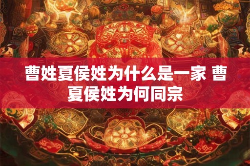 曹姓夏侯姓为什么是一家 曹夏侯姓为何同宗