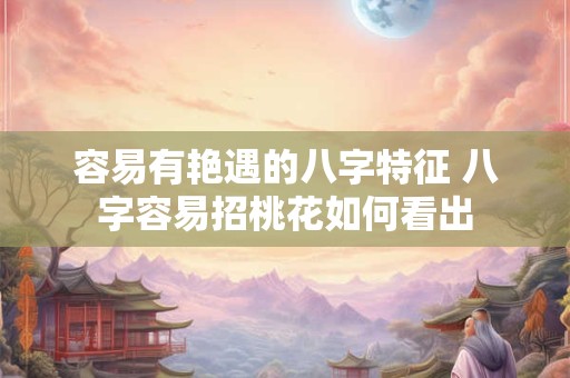 容易有艳遇的八字特征 八字容易招桃花如何看出 容易有艳遇的八字特征 八字容易招桃花如何看出