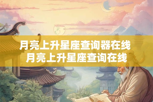 月亮上升星座查询器在线 月亮上升星座查询在线