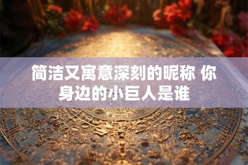 简洁又寓意深刻的昵称 你身边的小巨人是谁 简洁又寓意深刻的昵称 你身边的小巨人是谁