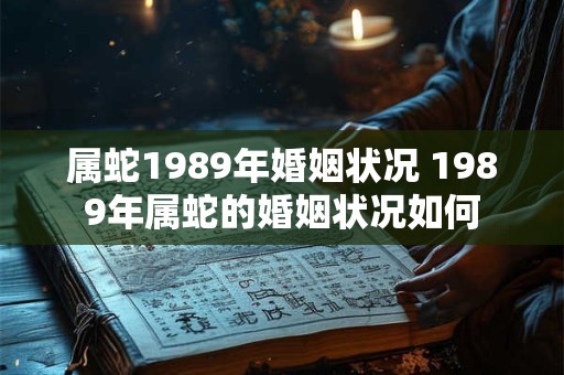 属蛇1989年婚姻状况 1989年属蛇的婚姻状况如何