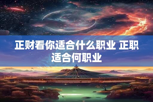 正财看你适合什么职业 正职适合何职业 正财看你适合什么职业 正职适合何职业