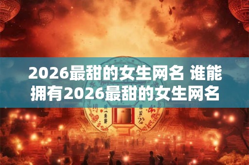 2026最甜的女生网名 谁能拥有2026最甜的女生网名 2026最甜的女生网名 谁能拥有2026最甜的女生网名