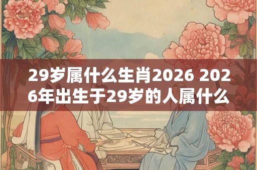 29岁属什么生肖2026 2026年出生于29岁的人属什么生肖 29岁属什么生肖2026 2026年出生于29岁的人属什么生肖
