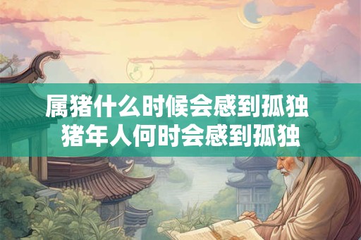 属猪什么时候会感到孤独 猪年人何时会感到孤独