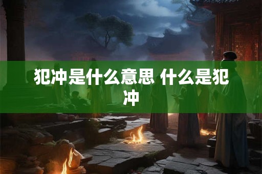 犯冲是什么意思 什么是犯冲 犯冲是什么意思 什么是犯冲