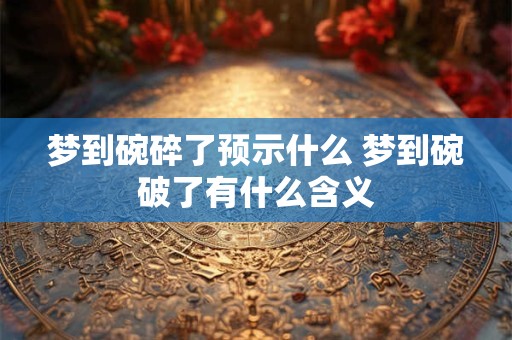 梦到碗碎了预示什么 梦到碗破了有什么含义