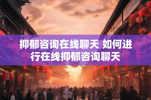 抑郁咨询在线聊天 如何进行在线抑郁咨询聊天