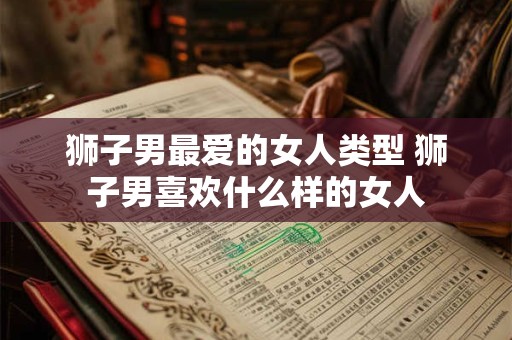 狮子男最爱的女人类型 狮子男喜欢什么样的女人