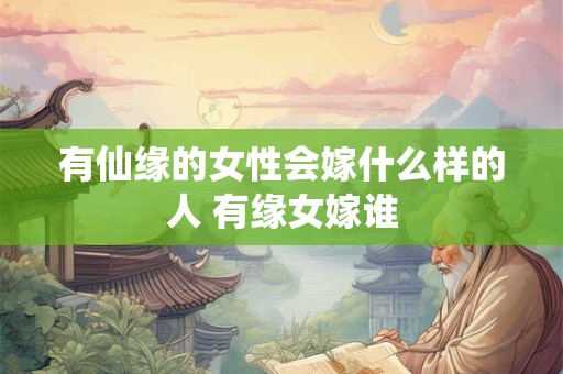 有仙缘的女性会嫁什么样的人 有缘女嫁谁 有仙缘的女性会嫁什么样的人 有缘女嫁谁
