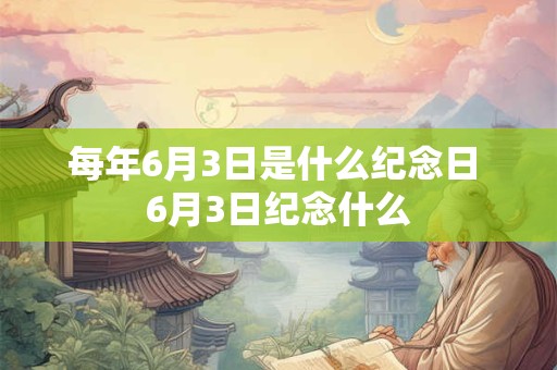 每年6月3日是什么纪念日 6月3日纪念什么 每年6月3日是什么纪念日 6月3日纪念什么