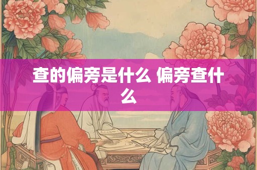 查的偏旁是什么 偏旁查什么 查的偏旁是什么 偏旁查什么